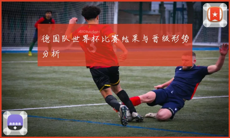 德国队世界杯比赛结果与晋级形势分析