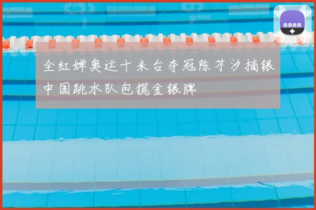 全红婵奥运十米台夺冠陈芋汐摘银中国跳水队包揽金银牌