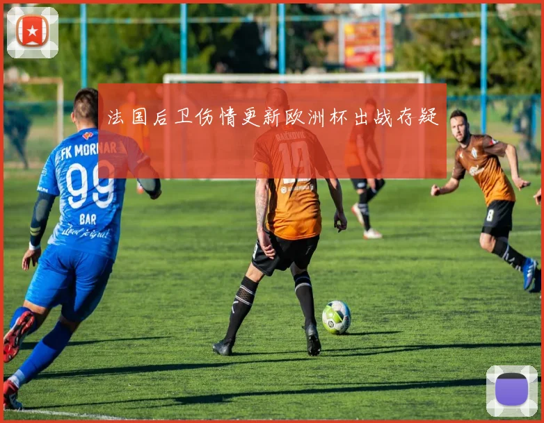 法国后卫伤情更新欧洲杯出战存疑