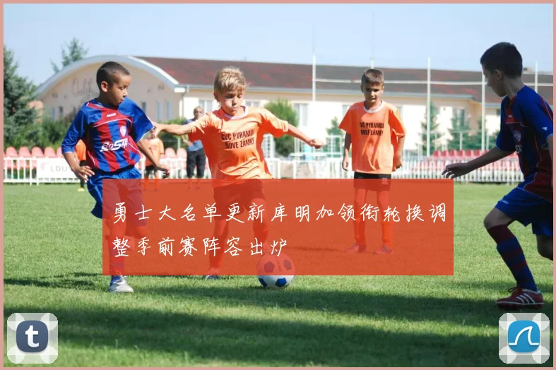 勇士大名单更新库明加领衔轮换调整季前赛阵容出炉