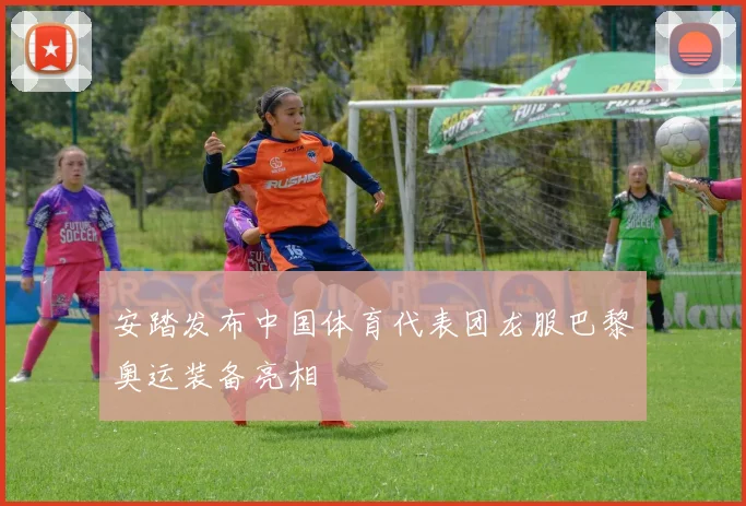 安踏发布中国体育代表团龙服巴黎奥运装备亮相