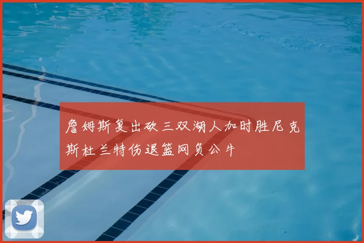 詹姆斯复出砍三双湖人加时胜尼克斯杜兰特伤退篮网负公牛