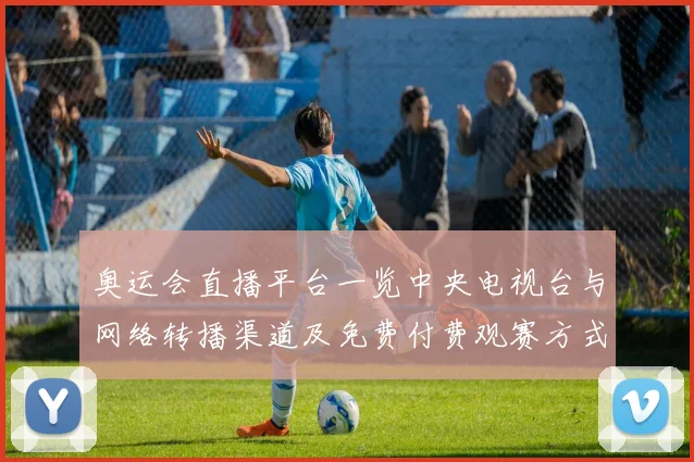 奥运会直播平台一览中央电视台与网络转播渠道及免费付费观赛方式指南