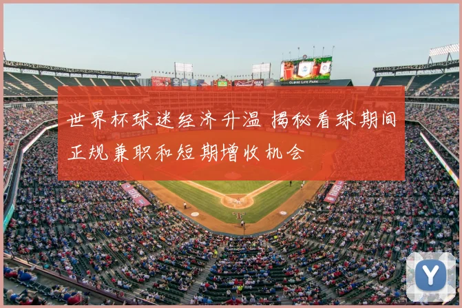 世界杯球迷经济升温 揭秘看球期间正规兼职和短期增收机会