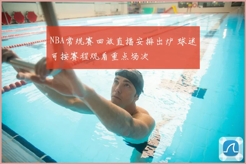NBA常规赛回放直播安排出炉 球迷可按赛程观看重点场次
