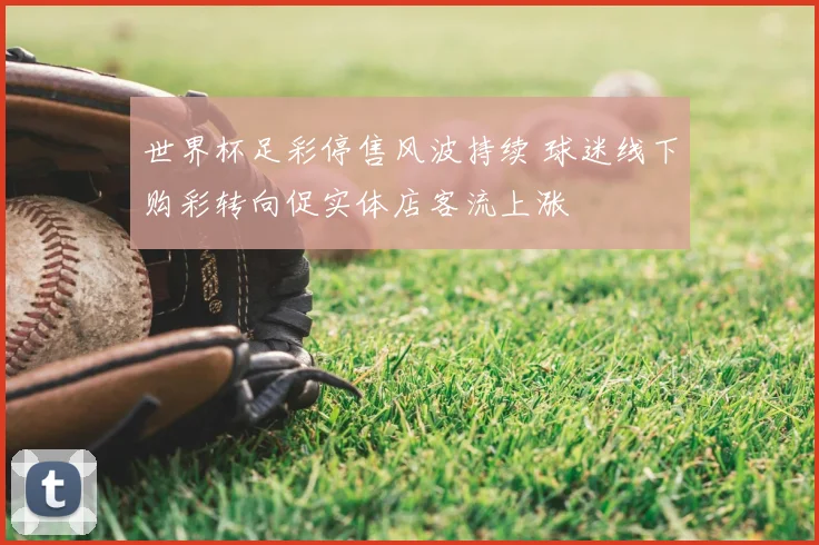 世界杯足彩停售风波持续 球迷线下购彩转向促实体店客流上涨