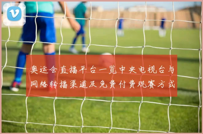 奥运会直播平台一览中央电视台与网络转播渠道及免费付费观赛方式指南