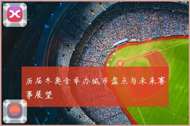 历届冬奥会举办城市盘点与未来赛事展望