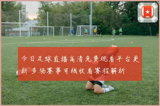 今日足球直播高清免费观看平台更新 多场赛事可线收看赛程解析