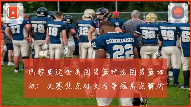 巴黎奥运会美国男篮对法国男篮回放：决赛焦点对决与争冠看点解析