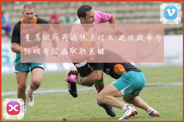 皇马欧冠再战焦点对决 进攻效率与防线考验成取胜关键