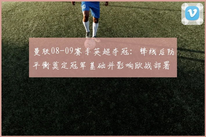 曼联08-09赛季英超夺冠：锋线后防平衡奠定冠军基础并影响欧战部署