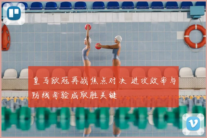 皇马欧冠再战焦点对决 进攻效率与防线考验成取胜关键