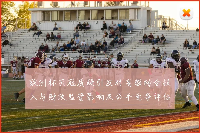 欧洲杯买冠质疑引发对高额转会投入与财政监管影响及公平竞争评估