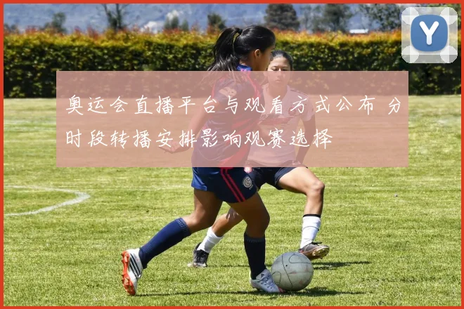 奥运会直播平台与观看方式公布 分时段转播安排影响观赛选择