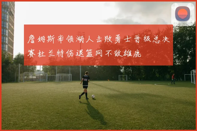 詹姆斯率领湖人击败勇士晋级总决赛杜兰特伤退篮网不敌雄鹿
