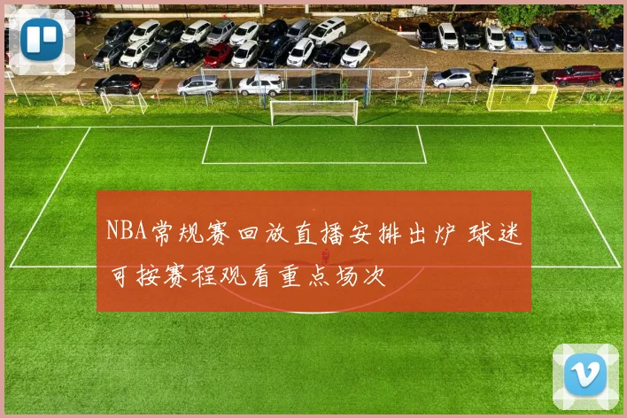 NBA常规赛回放直播安排出炉 球迷可按赛程观看重点场次