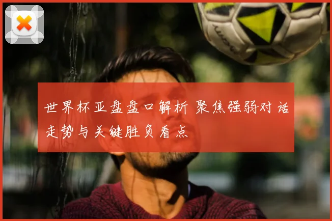 世界杯亚盘盘口解析 聚焦强弱对话走势与关键胜负看点