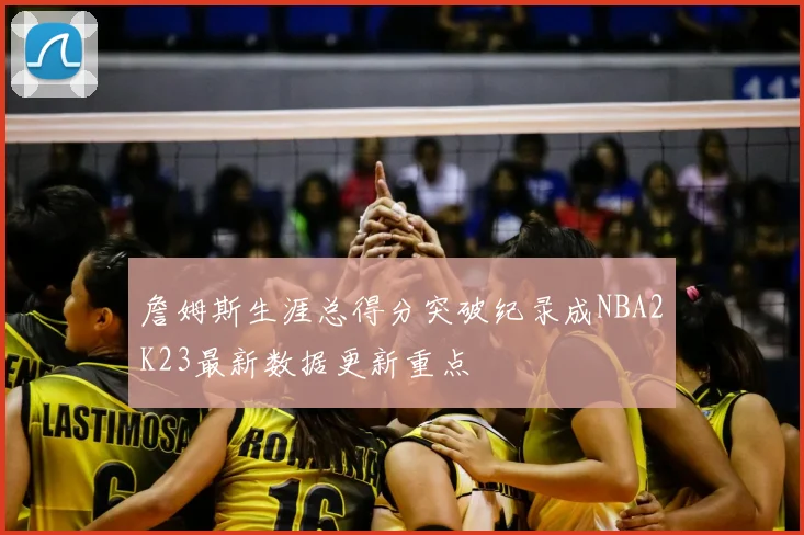 詹姆斯生涯总得分突破纪录成NBA2K23最新数据更新重点