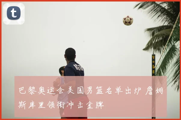 巴黎奥运会美国男篮名单出炉 詹姆斯库里领衔冲击金牌