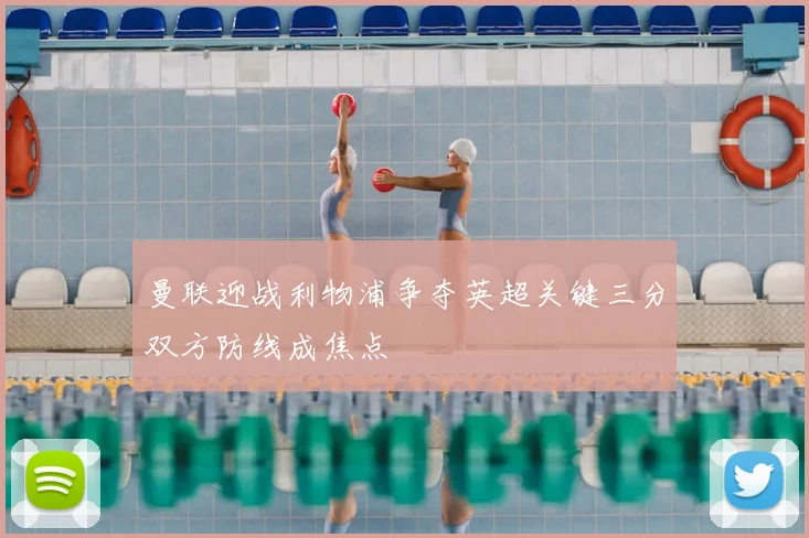 曼联迎战利物浦争夺英超关键三分双方防线成焦点