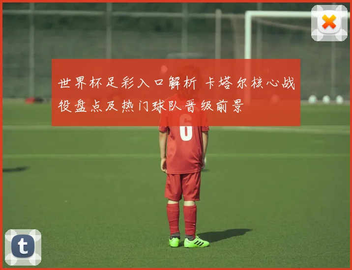 世界杯足彩入口解析 卡塔尔核心战役盘点及热门球队晋级前景