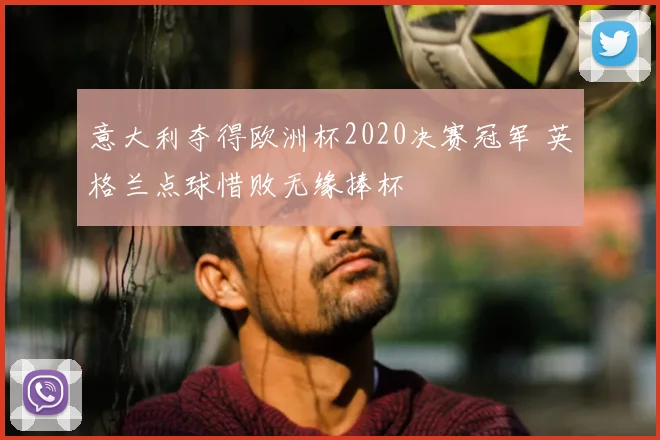 意大利夺得欧洲杯2020决赛冠军 英格兰点球惜败无缘捧杯