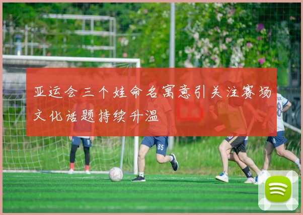 亚运会三个娃命名寓意引关注赛场文化话题持续升温