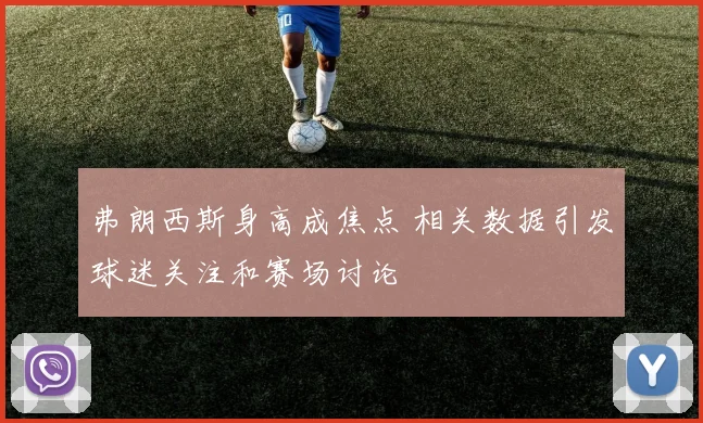 弗朗西斯身高成焦点 相关数据引发球迷关注和赛场讨论
