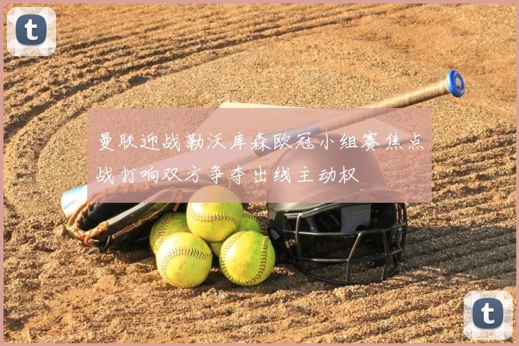 曼联迎战勒沃库森欧冠小组赛焦点战打响双方争夺出线主动权