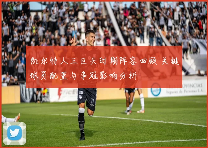 凯尔特人三巨头时期阵容回顾 关键球员配置与争冠影响分析