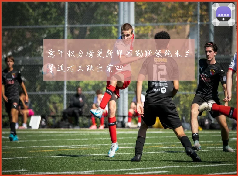 意甲积分榜更新那不勒斯领跑米兰紧追尤文跌出前四