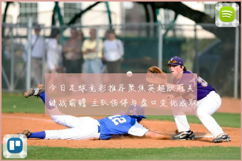 今日足球竞彩推荐聚焦英超欧冠关键战前瞻 主队伤停与盘口变化成取胜看点