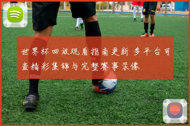 世界杯回放观看指南更新 多平台可查精彩集锦与完整赛事录像