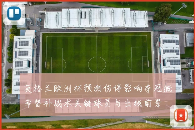 英格兰欧洲杯预测伤停影响夺冠概率替补战术关键球员与出线前景