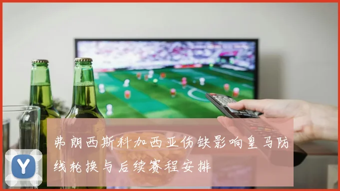 弗朗西斯科加西亚伤缺影响皇马防线轮换与后续赛程安排