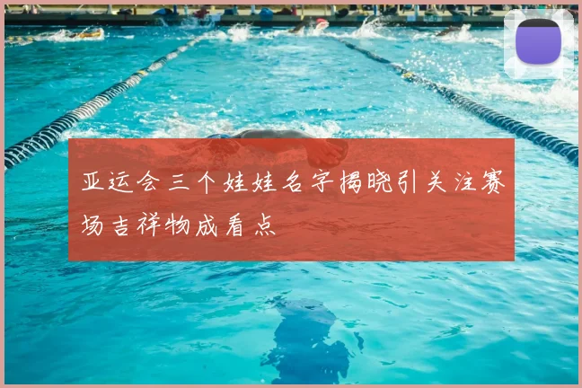 亚运会三个娃娃名字揭晓引关注赛场吉祥物成看点
