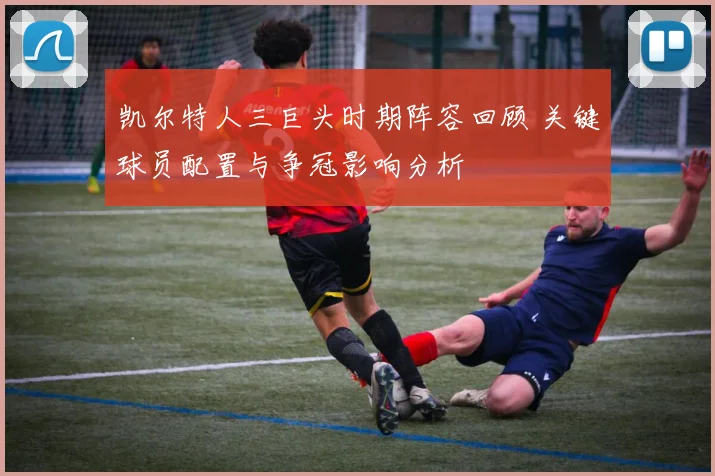 凯尔特人三巨头时期阵容回顾 关键球员配置与争冠影响分析