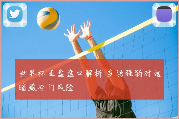 世界杯亚盘盘口解析 多场强弱对话暗藏冷门风险