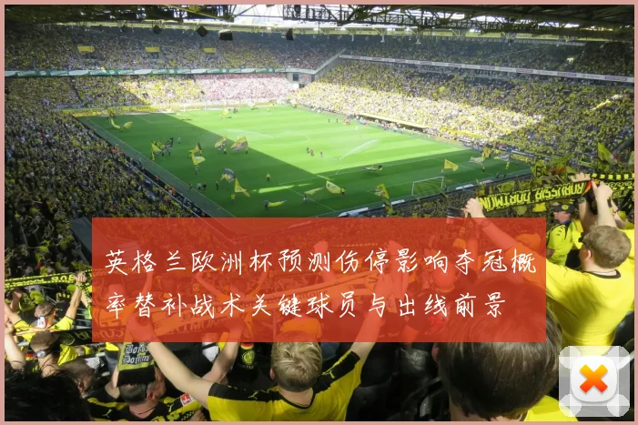 英格兰欧洲杯预测伤停影响夺冠概率替补战术关键球员与出线前景