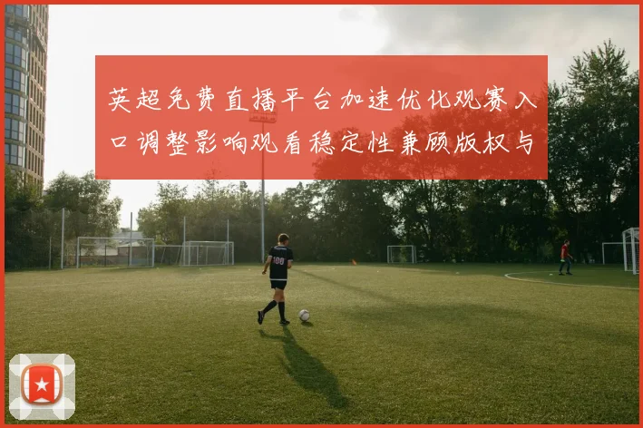 英超免费直播平台加速优化观赛入口调整影响观看稳定性兼顾版权与速度