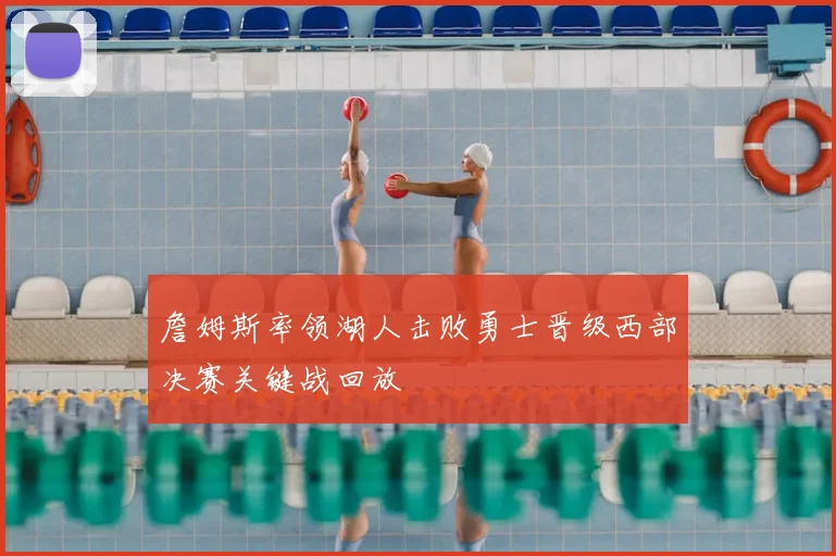 詹姆斯率领湖人击败勇士晋级西部决赛关键战回放