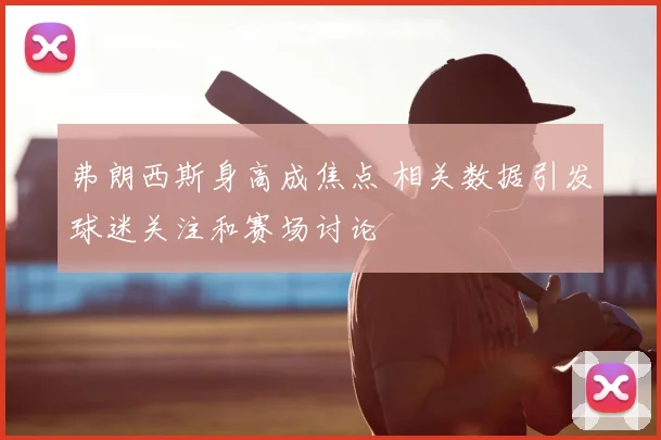 弗朗西斯身高成焦点 相关数据引发球迷关注和赛场讨论