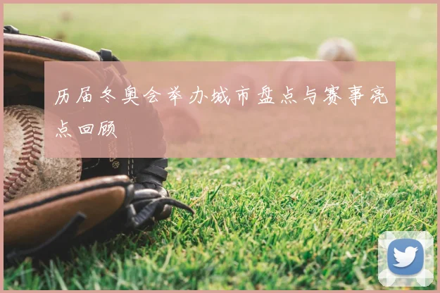 历届冬奥会举办城市盘点与赛事亮点回顾