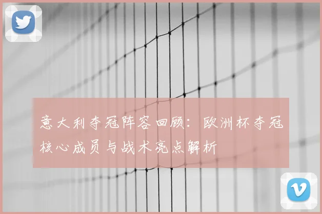 意大利夺冠阵容回顾：欧洲杯夺冠核心成员与战术亮点解析