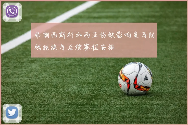 弗朗西斯科加西亚伤缺影响皇马防线轮换与后续赛程安排