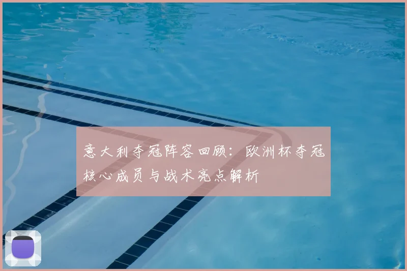 意大利夺冠阵容回顾：欧洲杯夺冠核心成员与战术亮点解析