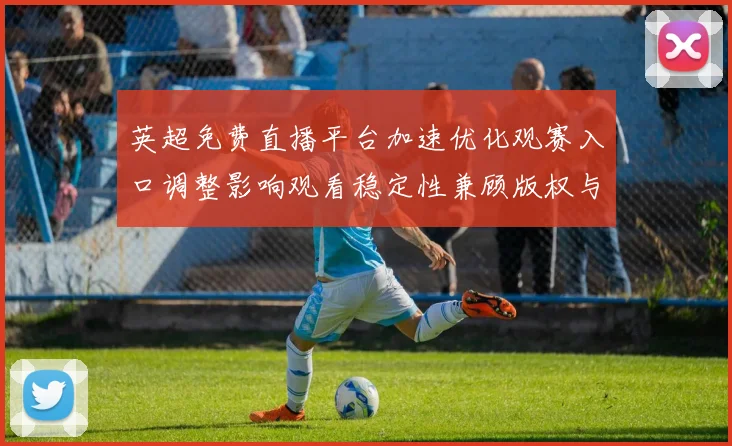 英超免费直播平台加速优化观赛入口调整影响观看稳定性兼顾版权与速度