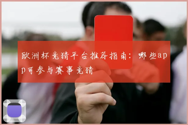 欧洲杯竞猜平台推荐指南:哪些app可参与赛事竞猜