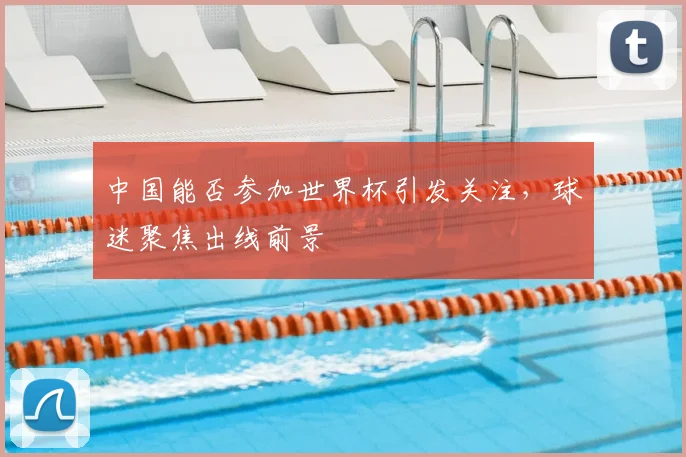 中国能否参加世界杯引发关注，球迷聚焦出线前景